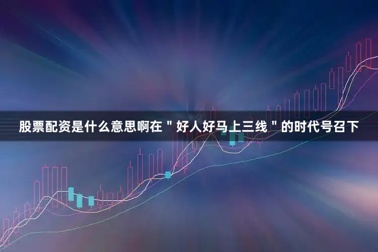 股票配资是什么意思啊在＂好人好马上三线＂的时代号召下