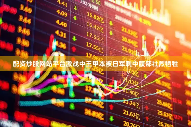 配资炒股网站平台激战中王甲本被日军刺中腹部壮烈牺牲