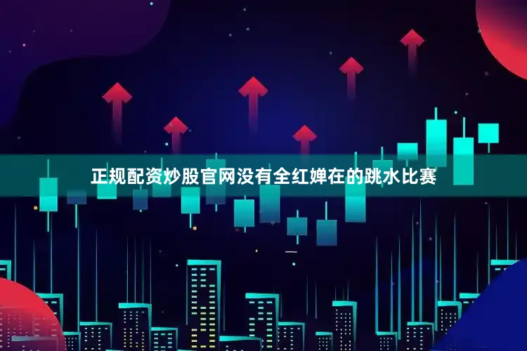 正规配资炒股官网没有全红婵在的跳水比赛