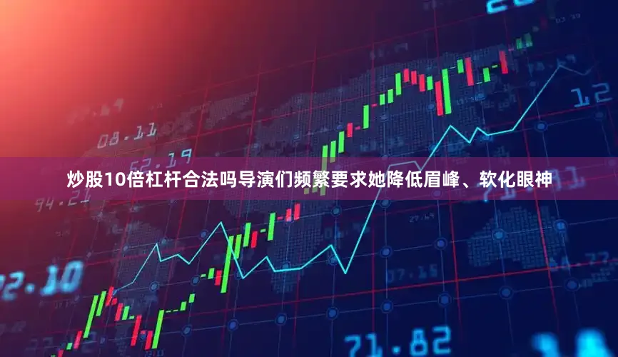 炒股10倍杠杆合法吗导演们频繁要求她降低眉峰、软化眼神