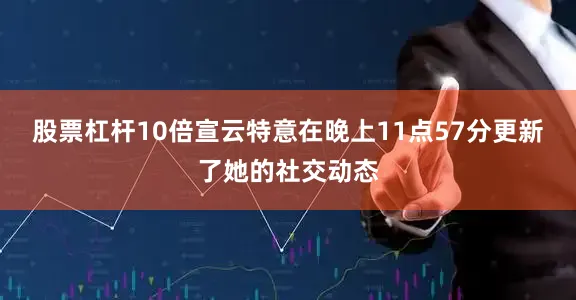 股票杠杆10倍宣云特意在晚上11点57分更新了她的社交动态