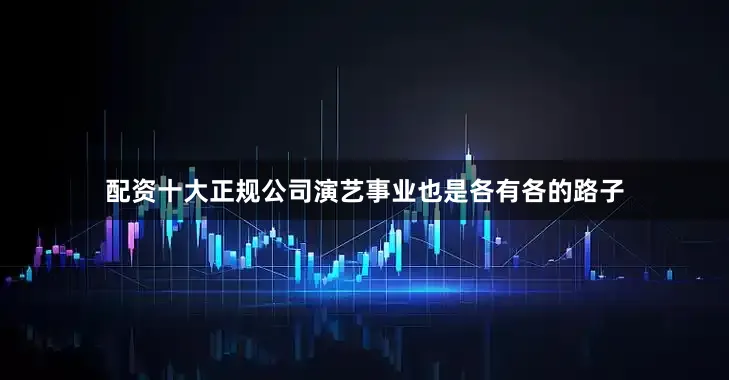 配资十大正规公司演艺事业也是各有各的路子
