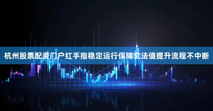 杭州股票配资门户红手指稳定运行保障玄法值提升流程不中断