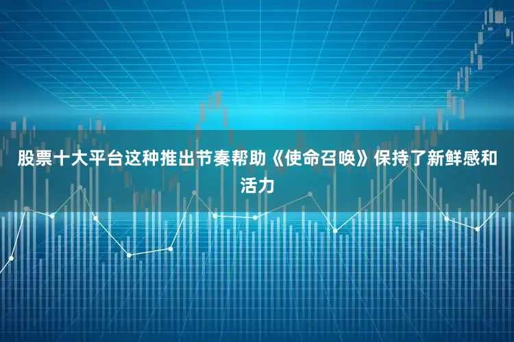 股票十大平台这种推出节奏帮助《使命召唤》保持了新鲜感和活力