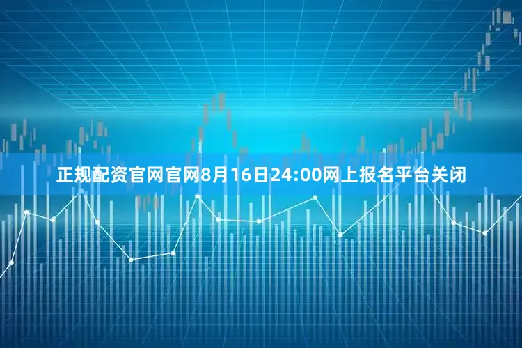 正规配资官网官网8月16日24:00网上报名平台关闭