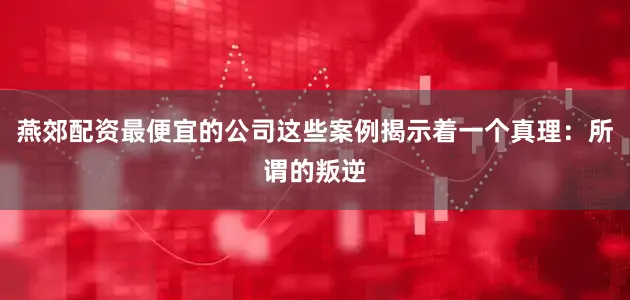 燕郊配资最便宜的公司这些案例揭示着一个真理：所谓的叛逆