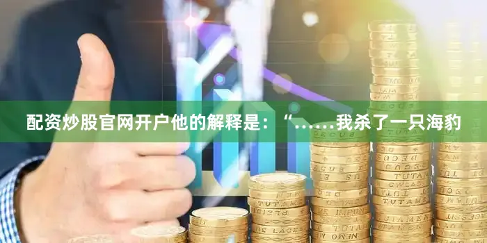 配资炒股官网开户他的解释是：“……我杀了一只海豹
