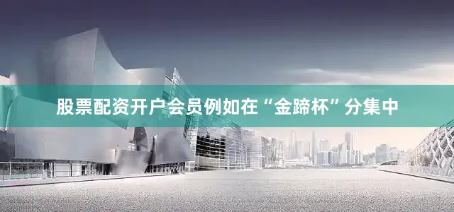 股票配资开户会员例如在“金蹄杯”分集中