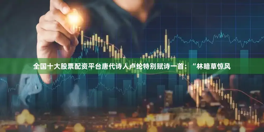 全国十大股票配资平台唐代诗人卢纶特别赋诗一首：“林暗草惊风