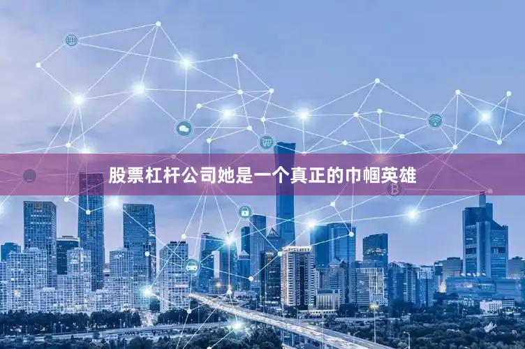 股票杠杆公司她是一个真正的巾帼英雄