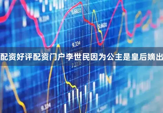 配资好评配资门户李世民因为公主是皇后嫡出