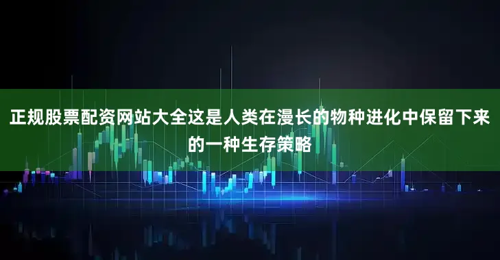正规股票配资网站大全这是人类在漫长的物种进化中保留下来的一种生存策略